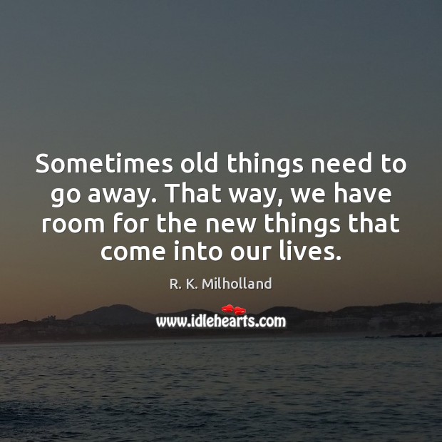 Sometimes old things need to go away. That way, we have room R. K. Milholland Picture Quote