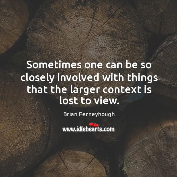 Sometimes one can be so closely involved with things that the larger context is lost to view. Brian Ferneyhough Picture Quote