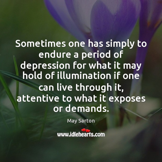 Sometimes one has simply to endure a period of depression for what May Sarton Picture Quote