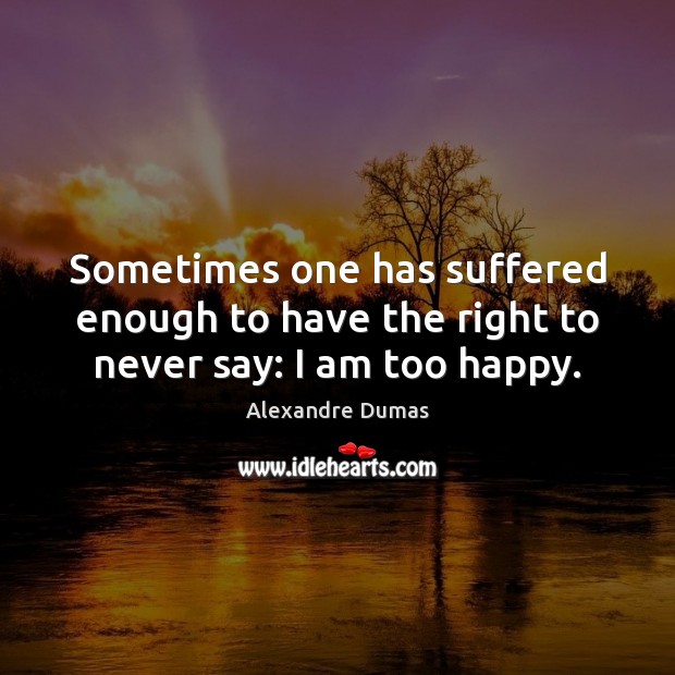 Sometimes one has suffered enough to have the right to never say: I am too happy. Alexandre Dumas Picture Quote