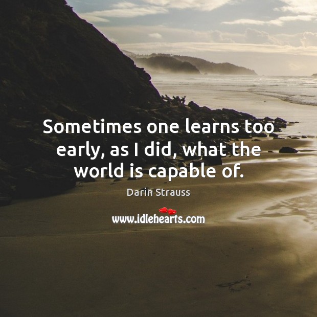 Sometimes one learns too early, as I did, what the world is capable of. Darin Strauss Picture Quote