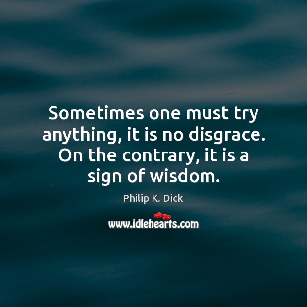 Sometimes one must try anything, it is no disgrace. On the contrary, Wisdom Quotes Image