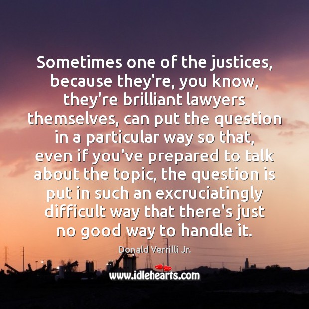Sometimes one of the justices, because they’re, you know, they’re brilliant lawyers Donald Verrilli Jr. Picture Quote
