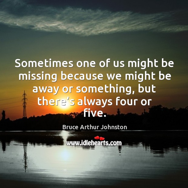 Sometimes one of us might be missing because we might be away or something, but there’s always four or five. Bruce Arthur Johnston Picture Quote