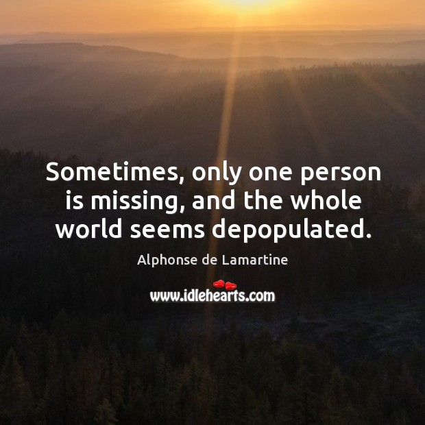 Sometimes, only one person is missing, and the whole world seems depopulated. Alphonse de Lamartine Picture Quote