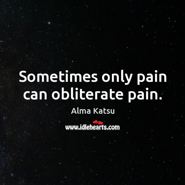 Sometimes only pain can obliterate pain. Alma Katsu Picture Quote