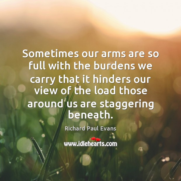 Sometimes our arms are so full with the burdens we carry that Richard Paul Evans Picture Quote