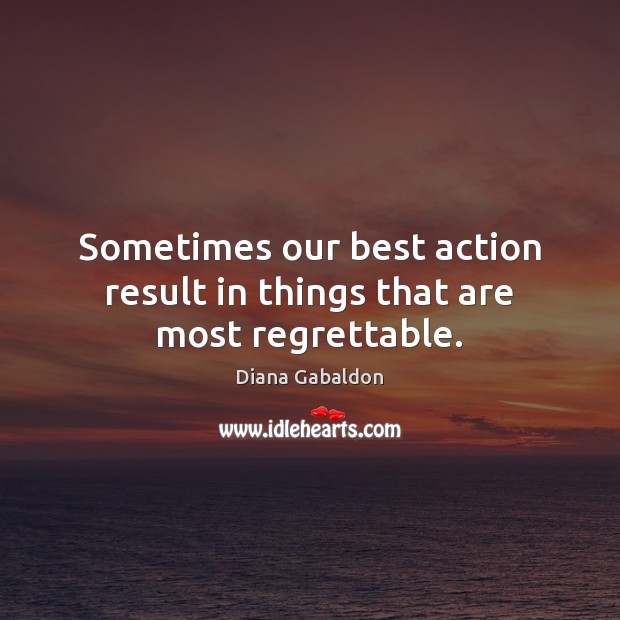 Sometimes our best action result in things that are most regrettable. Diana Gabaldon Picture Quote