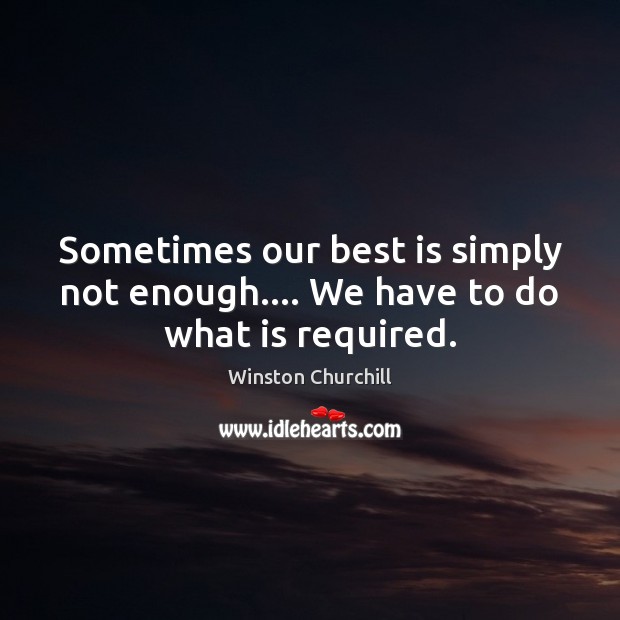 Sometimes our best is simply not enough…. We have to do what is required. Winston Churchill Picture Quote