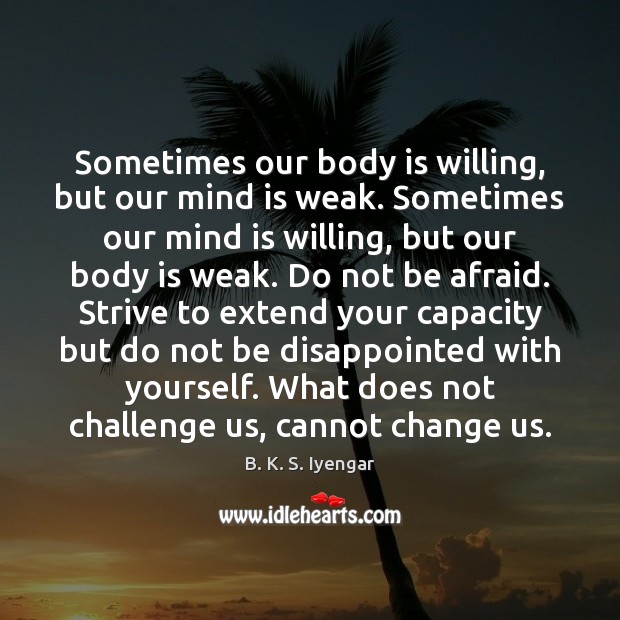 Sometimes our body is willing, but our mind is weak. Sometimes our B. K. S. Iyengar Picture Quote