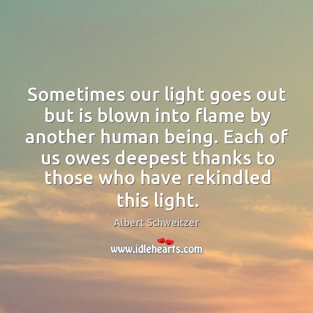 Sometimes our light goes out but is blown into flame by another human being. Albert Schweitzer Picture Quote