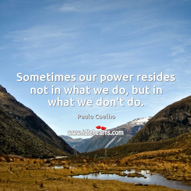 Sometimes our power resides not in what we do, but in what we don’t do. Paulo Coelho Picture Quote