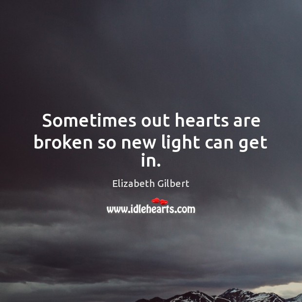 Sometimes out hearts are broken so new light can get in. Elizabeth Gilbert Picture Quote