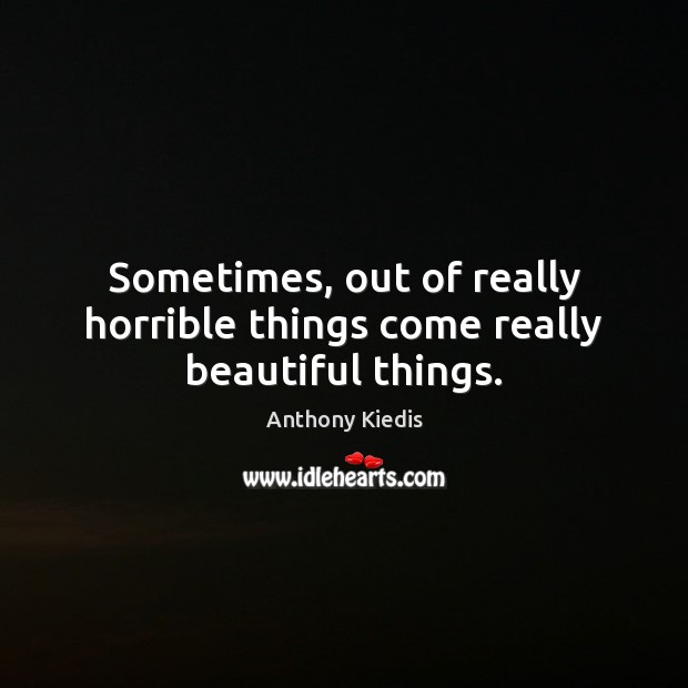 Sometimes, out of really horrible things come really beautiful things. Anthony Kiedis Picture Quote