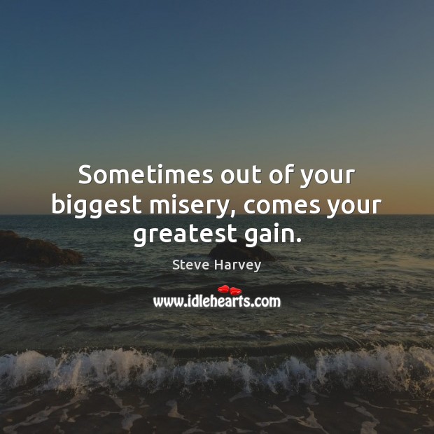 Sometimes out of your biggest misery, comes your greatest gain. Image