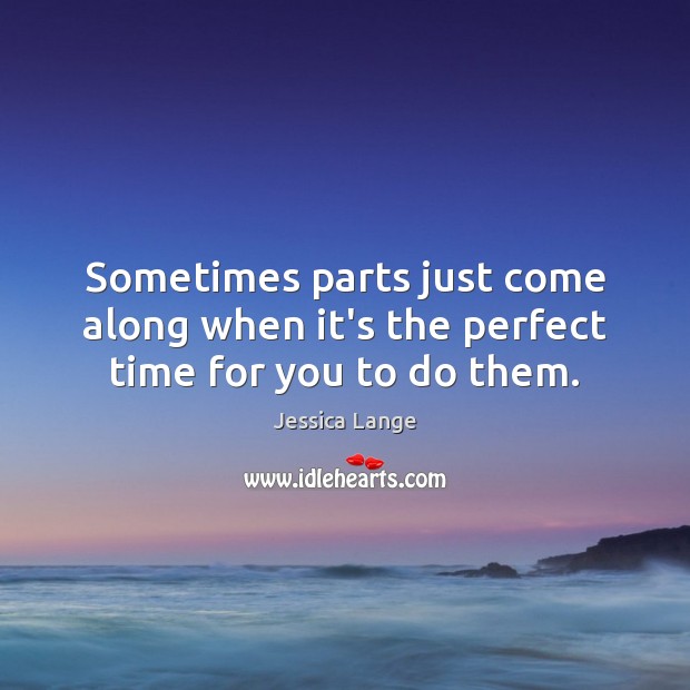 Sometimes parts just come along when it’s the perfect time for you to do them. Jessica Lange Picture Quote