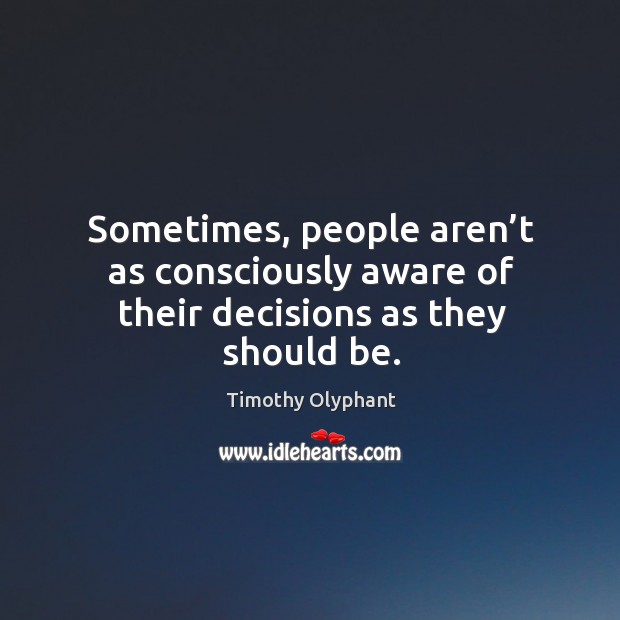 Sometimes, people aren’t as consciously aware of their decisions as they should be. Timothy Olyphant Picture Quote