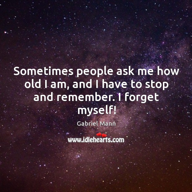 Sometimes people ask me how old I am, and I have to stop and remember. I forget myself! Image