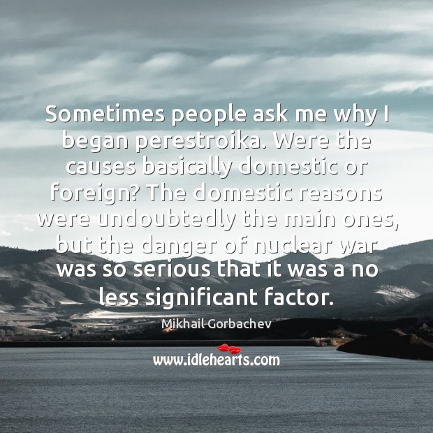 Sometimes people ask me why I began perestroika. Were the causes basically Mikhail Gorbachev Picture Quote