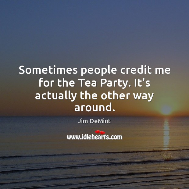 Sometimes people credit me for the Tea Party. It’s actually the other way around. Jim DeMint Picture Quote