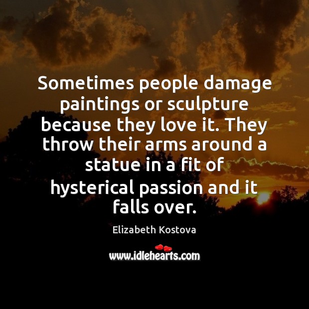 Sometimes people damage paintings or sculpture because they love it. They throw Elizabeth Kostova Picture Quote