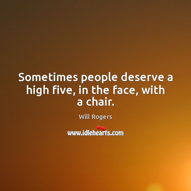 Sometimes people deserve a high five, in the face, with a chair. Will Rogers Picture Quote