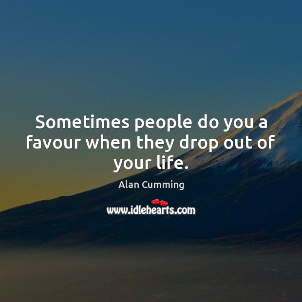 Sometimes people do you a favour when they drop out of your life. Alan Cumming Picture Quote
