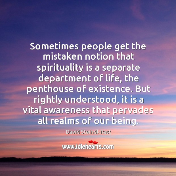 Sometimes people get the mistaken notion that spirituality is a separate department of life, the penthouse of existence. David Steindl-Rast Picture Quote