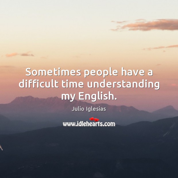 Sometimes people have a difficult time understanding my English. Julio Iglesias Picture Quote
