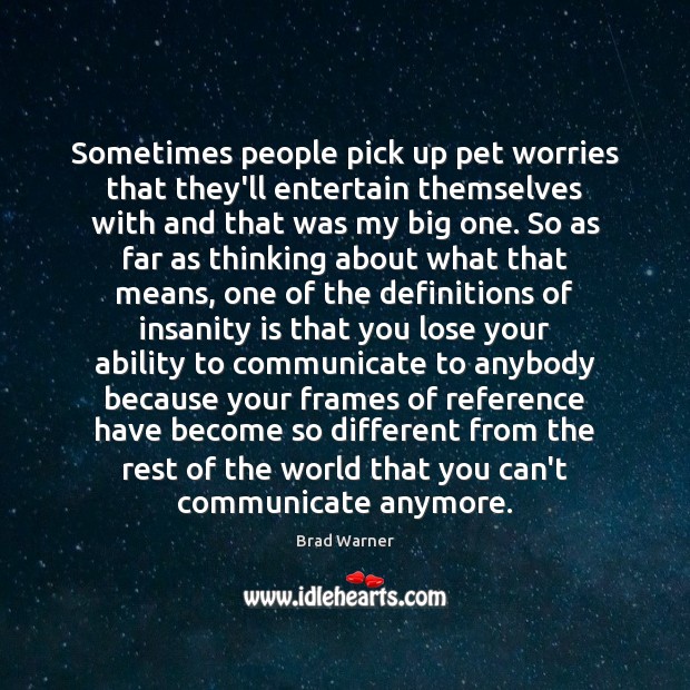 Sometimes people pick up pet worries that they’ll entertain themselves with and Brad Warner Picture Quote