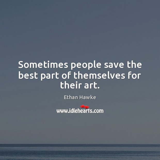 Sometimes people save the best part of themselves for their art. Ethan Hawke Picture Quote
