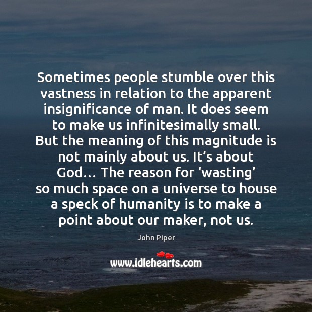 Sometimes people stumble over this vastness in relation to the apparent insignificance 