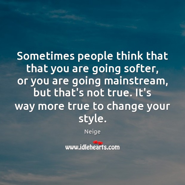 Sometimes people think that that you are going softer, or you are Image