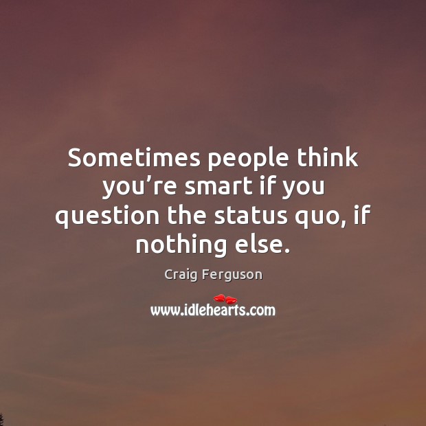 Sometimes people think you’re smart if you question the status quo, if nothing else. Craig Ferguson Picture Quote