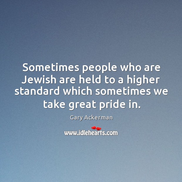 Sometimes people who are jewish are held to a higher standard which sometimes we take great pride in. Gary Ackerman Picture Quote