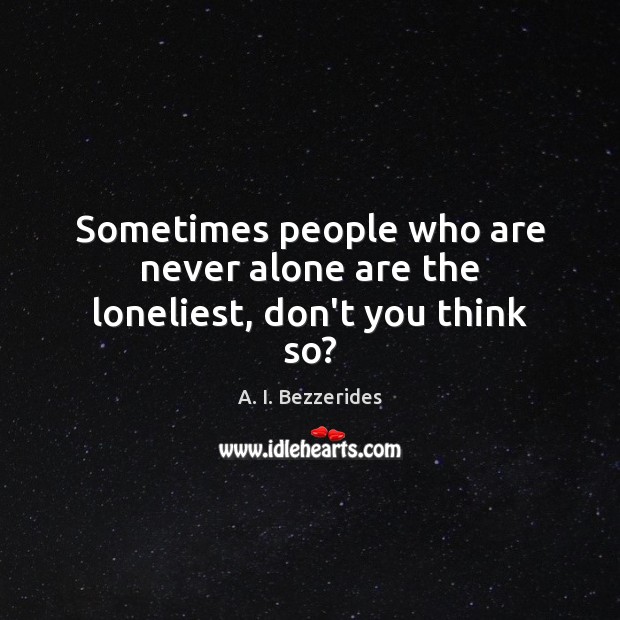 Sometimes people who are never alone are the loneliest, don’t you think so? A. I. Bezzerides Picture Quote