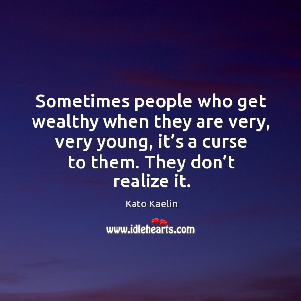 Sometimes people who get wealthy when they are very, very young, it’s a curse to them. Image