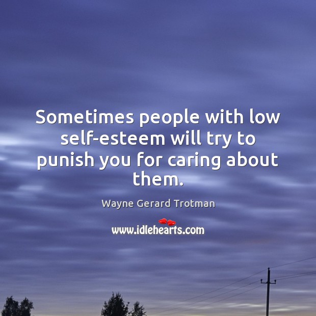 Sometimes people with low self-esteem will try to punish you for caring about them. Wayne Gerard Trotman Picture Quote