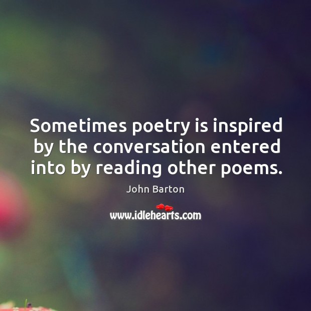 Sometimes poetry is inspired by the conversation entered into by reading other poems. John Barton Picture Quote