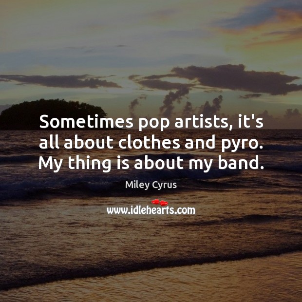 Sometimes pop artists, it’s all about clothes and pyro. My thing is about my band. Miley Cyrus Picture Quote