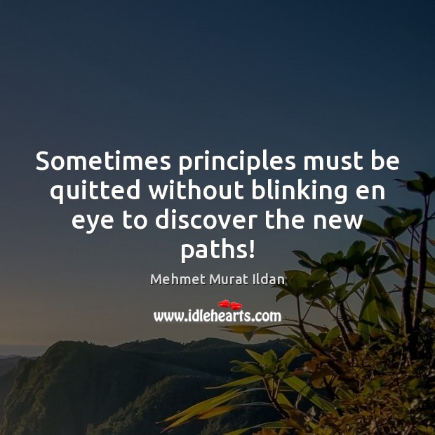 Sometimes principles must be quitted without blinking en eye to discover the new paths! Mehmet Murat Ildan Picture Quote