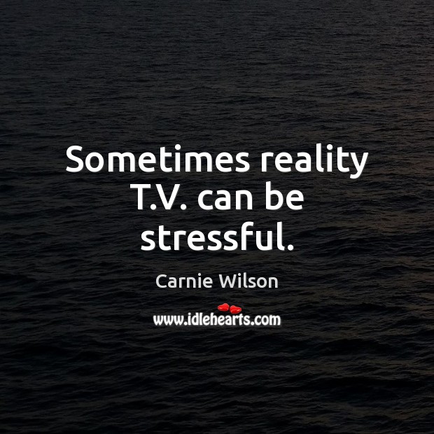 Sometimes reality T.V. can be stressful. Carnie Wilson Picture Quote