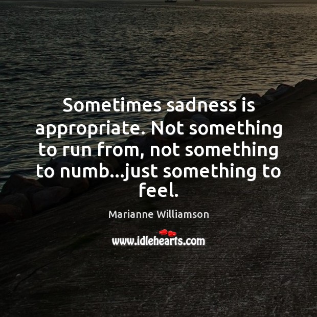 Sometimes sadness is appropriate. Not something to run from, not something to Marianne Williamson Picture Quote