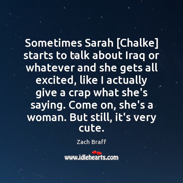 Sometimes Sarah [Chalke] starts to talk about Iraq or whatever and she Zach Braff Picture Quote