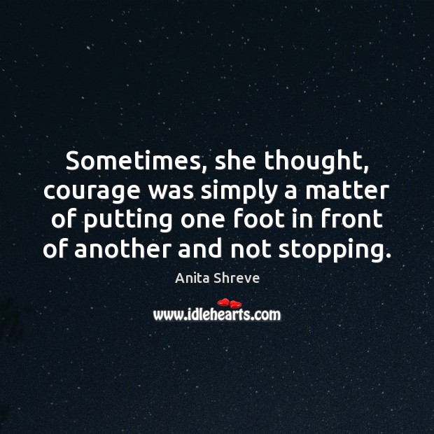 Sometimes, she thought, courage was simply a matter of putting one foot Anita Shreve Picture Quote