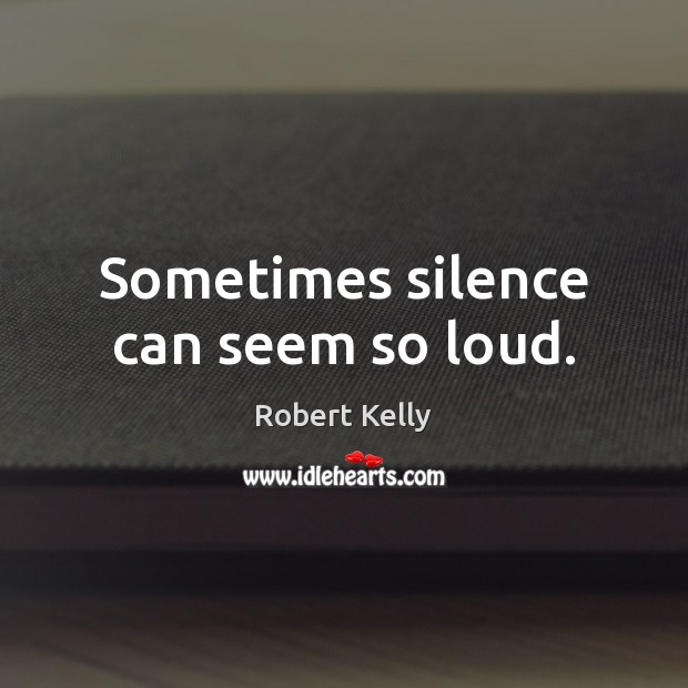 Sometimes silence can seem so loud. Robert Kelly Picture Quote