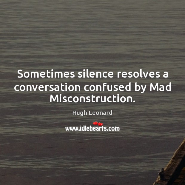 Sometimes silence resolves a conversation confused by Mad Misconstruction. Hugh Leonard Picture Quote