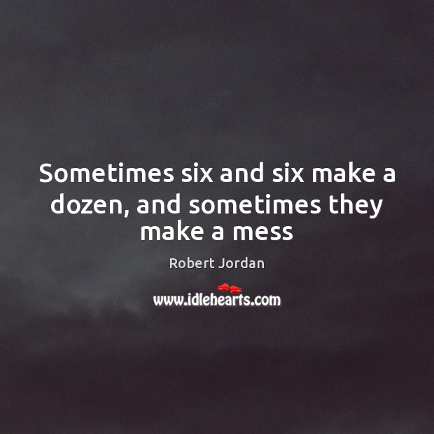 Sometimes six and six make a dozen, and sometimes they make a mess Robert Jordan Picture Quote