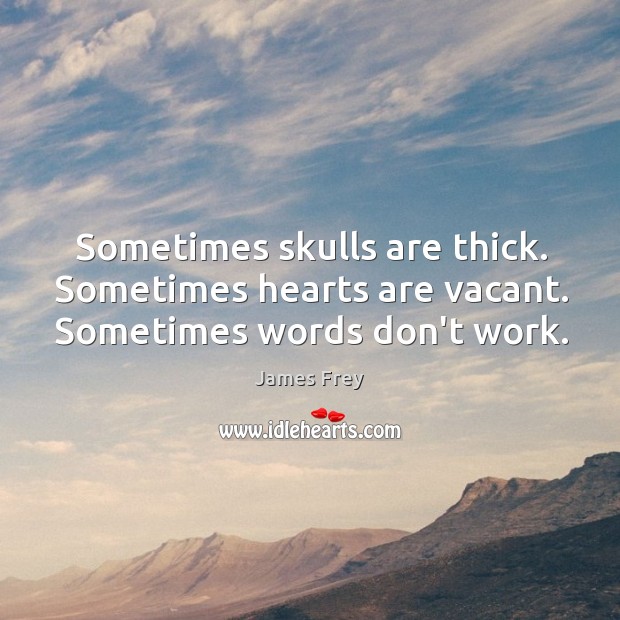 Sometimes skulls are thick. Sometimes hearts are vacant. Sometimes words don’t work. James Frey Picture Quote