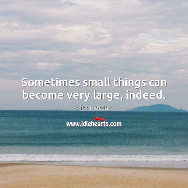 Sometimes small things can become very large, indeed. Image